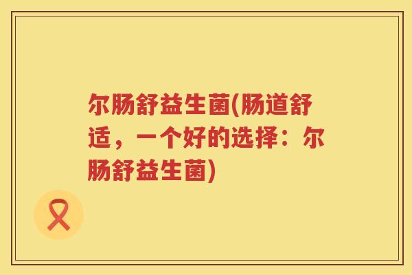尔肠舒益生菌(肠道舒适，一个好的选择：尔肠舒益生菌)