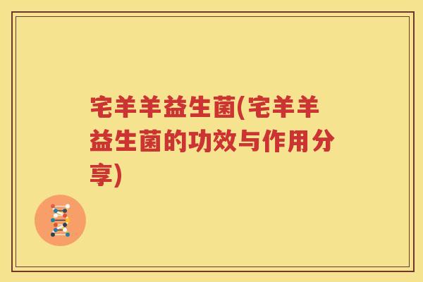 宅羊羊益生菌(宅羊羊益生菌的功效与作用分享)