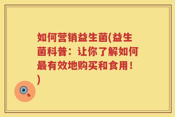 如何营销益生菌(益生菌科普：让你了解如何最有效地购买和食用！)
