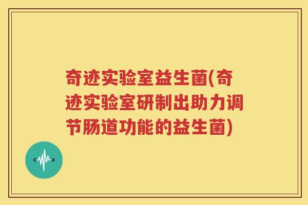 奇迹实验室益生菌(奇迹实验室研制出助力调节肠道功能的益生菌)