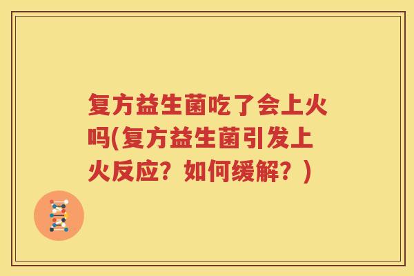 复方益生菌吃了会上火吗(复方益生菌引发上火反应？如何缓解？)