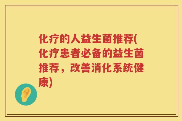 化疗的人益生菌推荐(化疗患者必备的益生菌推荐，改善消化系统健康)