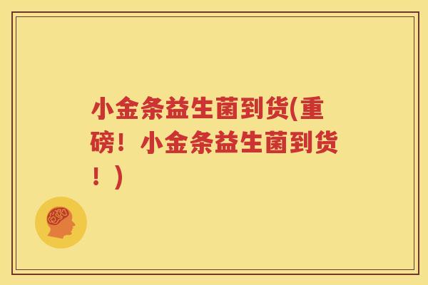 小金条益生菌到货(重磅！小金条益生菌到货！)