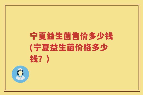 宁夏益生菌售价多少钱(宁夏益生菌价格多少钱？)