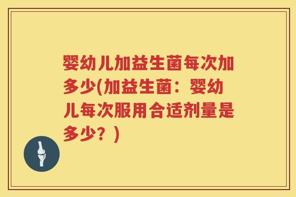 婴幼儿加益生菌每次加多少(加益生菌：婴幼儿每次服用合适剂量是多少？)