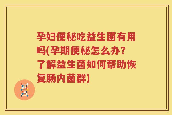 孕妇便秘吃益生菌有用吗(孕期便秘怎么办？了解益生菌如何帮助恢复肠内菌群)
