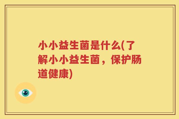 小小益生菌是什么(了解小小益生菌，保护肠道健康)