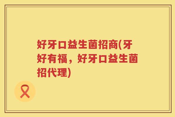 好牙口益生菌招商(牙好有福，好牙口益生菌招代理)