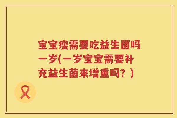 宝宝瘦需要吃益生菌吗一岁(一岁宝宝需要补充益生菌来增重吗？)