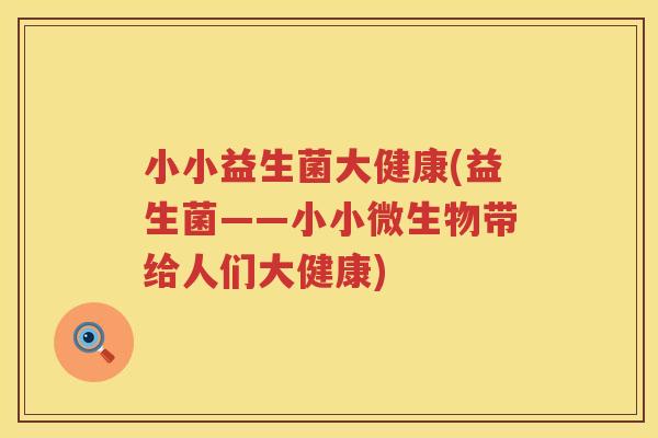 小小益生菌大健康(益生菌——小小微生物带给人们大健康)