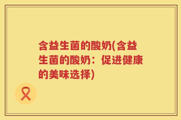 含益生菌的酸奶(含益生菌的酸奶：促进健康的美味选择)