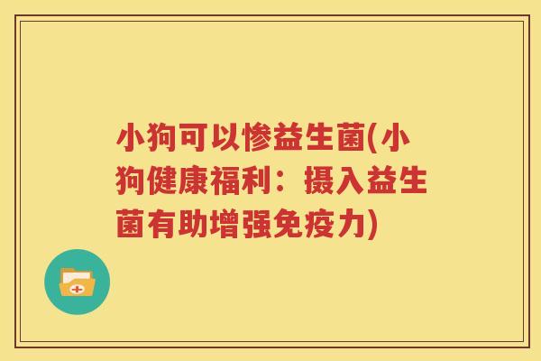 小狗可以惨益生菌(小狗健康福利：摄入益生菌有助增强免疫力)