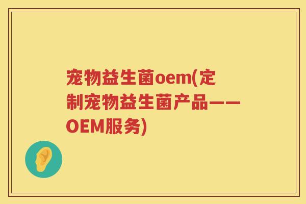 宠物益生菌oem(定制宠物益生菌产品——OEM服务)