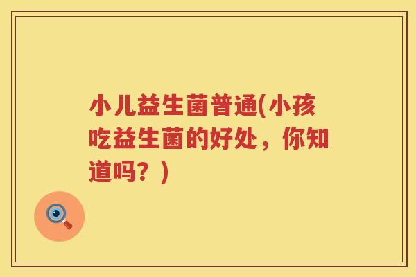 小儿益生菌普通(小孩吃益生菌的好处，你知道吗？)
