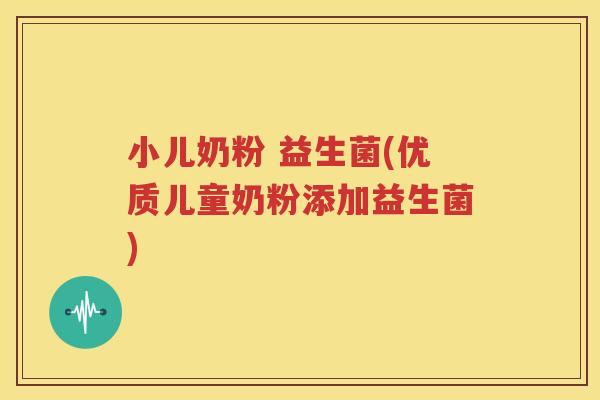 小儿奶粉 益生菌(优质儿童奶粉添加益生菌)
