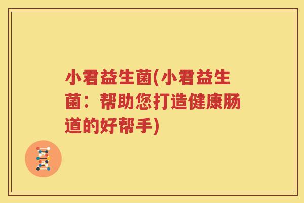 小君益生菌(小君益生菌：帮助您打造健康肠道的好帮手)