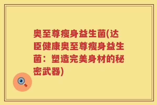 奥至尊瘦身益生菌(达臣健康奥至尊瘦身益生菌：塑造完美身材的秘密武器)