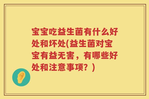 宝宝吃益生菌有什么好处和坏处(益生菌对宝宝有益无害，有哪些好处和注意事项？)