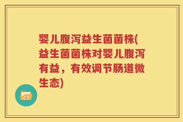 婴儿腹泻益生菌菌株(益生菌菌株对婴儿腹泻有益，有效调节肠道微生态)