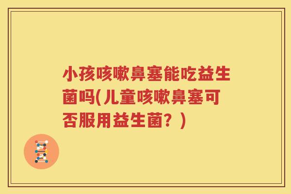 小孩咳嗽鼻塞能吃益生菌吗(儿童咳嗽鼻塞可否服用益生菌？)