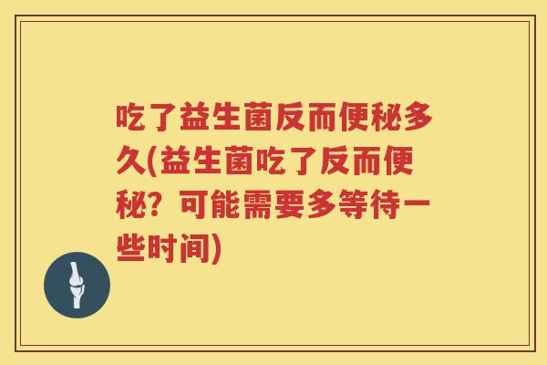 吃了益生菌反而便秘多久(益生菌吃了反而便秘？可能需要多等待一些时间)