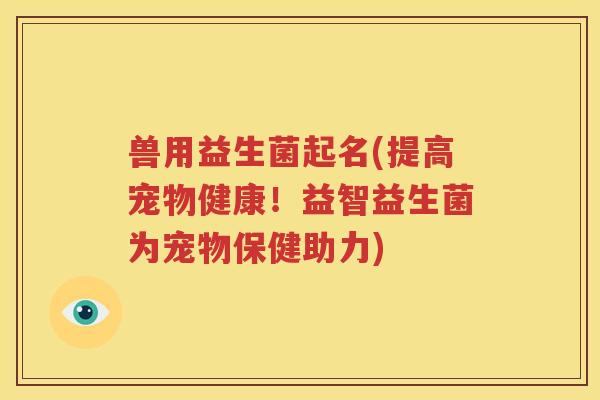 兽用益生菌起名(提高宠物健康！益智益生菌为宠物保健助力)