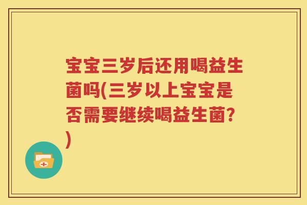 宝宝三岁后还用喝益生菌吗(三岁以上宝宝是否需要继续喝益生菌？)