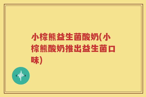 小棕熊益生菌酸奶(小棕熊酸奶推出益生菌口味)