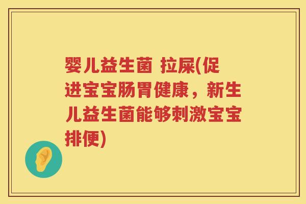 婴儿益生菌 拉屎(促进宝宝肠胃健康，新生儿益生菌能够刺激宝宝排便)
