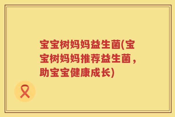 宝宝树妈妈益生菌(宝宝树妈妈推荐益生菌，助宝宝健康成长)