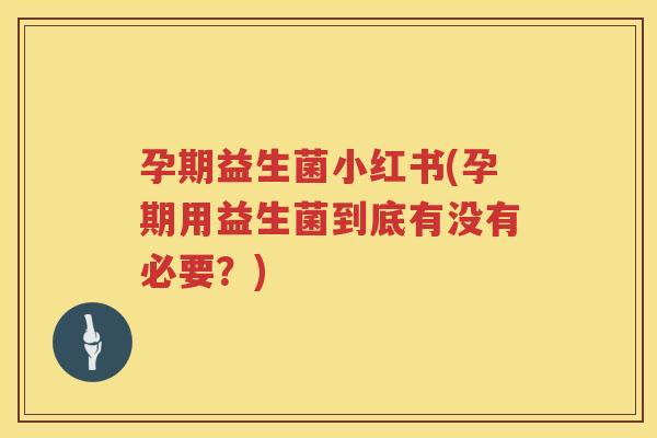 孕期益生菌小红书(孕期用益生菌到底有没有必要？)