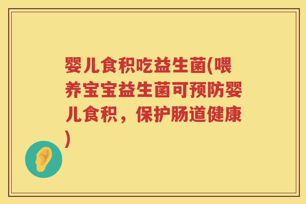 婴儿食积吃益生菌(喂养宝宝益生菌可预防婴儿食积，保护肠道健康)