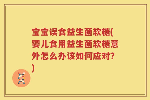 宝宝误食益生菌软糖(婴儿食用益生菌软糖意外怎么办该如何应对？)