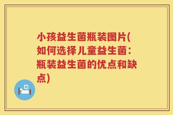 小孩益生菌瓶装图片(如何选择儿童益生菌：瓶装益生菌的优点和缺点)