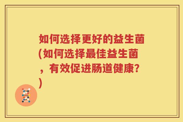 如何选择更好的益生菌(如何选择最佳益生菌，有效促进肠道健康？)