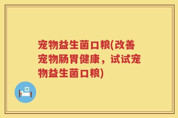 宠物益生菌口粮(改善宠物肠胃健康，试试宠物益生菌口粮)