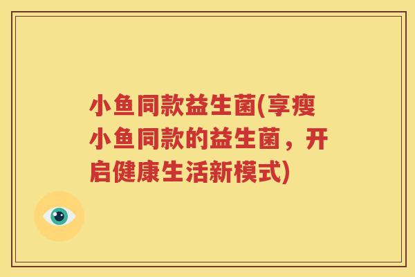 小鱼同款益生菌(享瘦小鱼同款的益生菌，开启健康生活新模式)