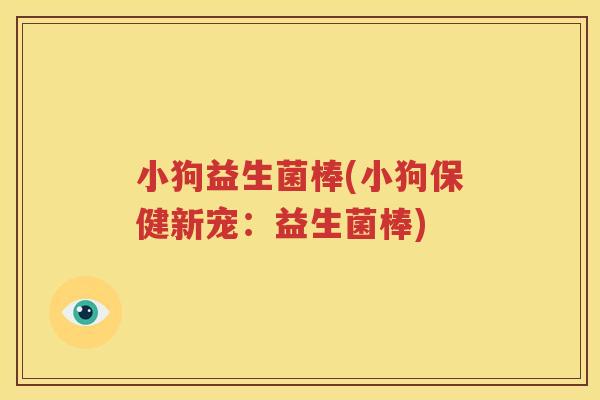 小狗益生菌棒(小狗保健新宠：益生菌棒)