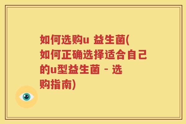 如何选购u 益生菌(如何正确选择适合自己的u型益生菌 - 选购指南)