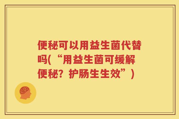 便秘可以用益生菌代替吗(“用益生菌可缓解便秘？护肠生生效”)