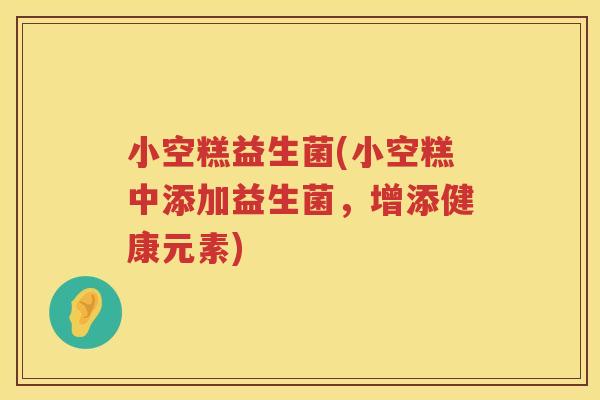 小空糕益生菌(小空糕中添加益生菌，增添健康元素)