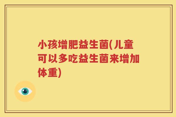 小孩增肥益生菌(儿童可以多吃益生菌来增加体重)