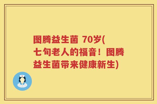 图腾益生菌 70岁(七旬老人的福音！图腾益生菌带来健康新生)