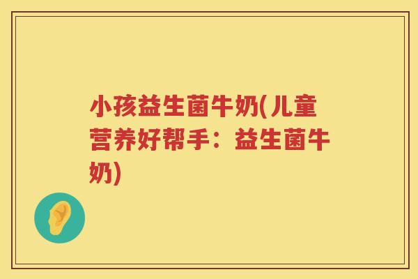 小孩益生菌牛奶(儿童营养好帮手：益生菌牛奶)