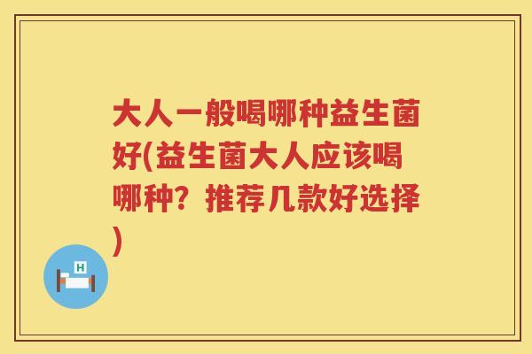 大人一般喝哪种益生菌好(益生菌大人应该喝哪种？推荐几款好选择)
