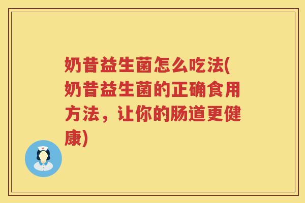 奶昔益生菌怎么吃法(奶昔益生菌的正确食用方法，让你的肠道更健康)