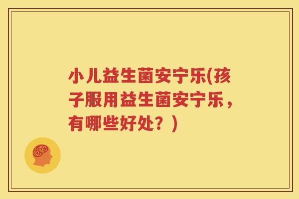 小儿益生菌安宁乐(孩子服用益生菌安宁乐，有哪些好处？)