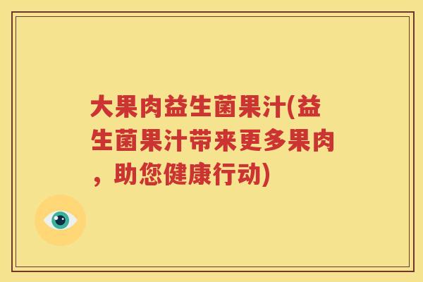 大果肉益生菌果汁(益生菌果汁带来更多果肉，助您健康行动)