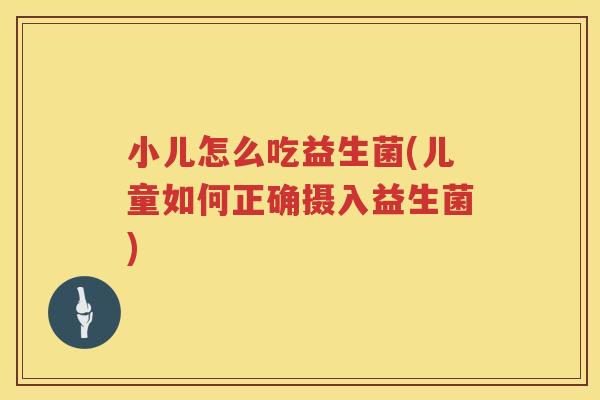 小儿怎么吃益生菌(儿童如何正确摄入益生菌)