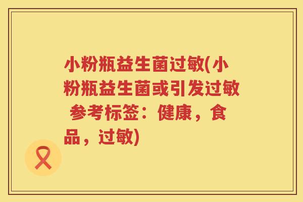 小粉瓶益生菌过敏(小粉瓶益生菌或引发过敏 参考标签：健康，食品，过敏)